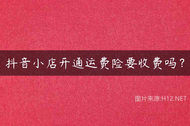 抖音小店开通运费险要收费吗？