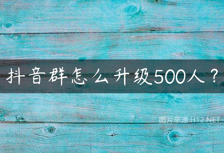 抖音群怎么升级500人？