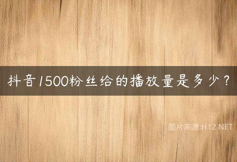 抖音1500粉丝给的播放量是多少？