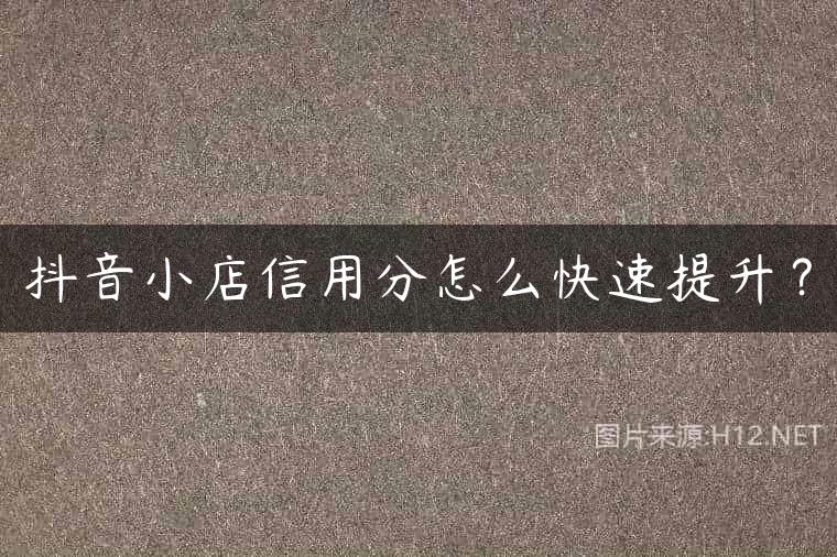 抖音小店信用分怎么快速提升？