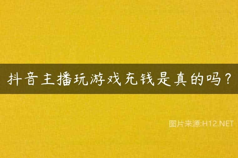 抖音主播玩游戏充钱是真的吗？