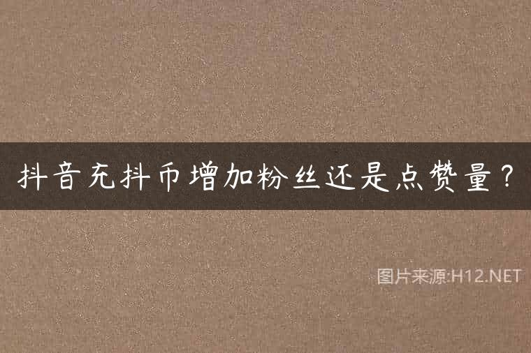 抖音充抖币增加粉丝还是点赞量？