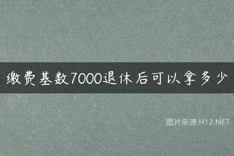 缴费基数7000退休后可以拿多少