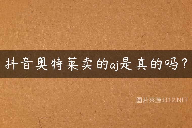 抖音奥特莱卖的aj是真的吗？