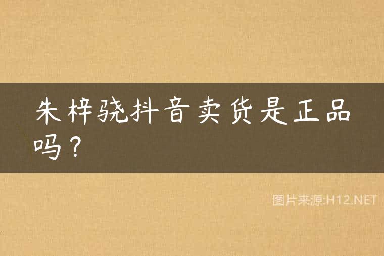 朱梓骁抖音卖货是正品吗？