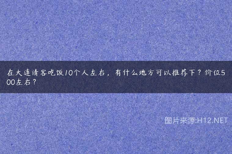 在大连请客吃饭10个人左右，有什么地方可以推荐下？价位500左右？