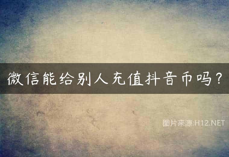 微信能给别人充值抖音币吗？