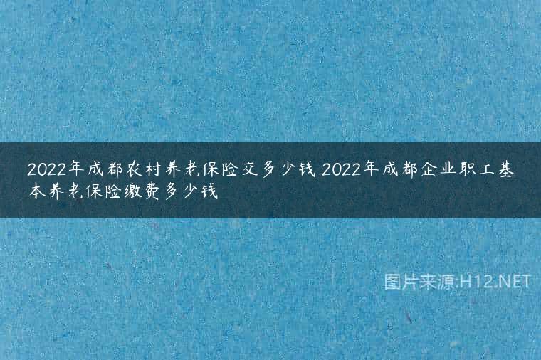 2022年成都农村养老保险交多少钱 2022年成都企业职工基本养老保险缴费多少钱