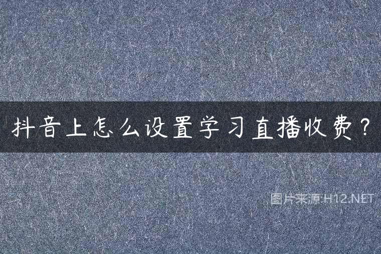 抖音上怎么设置学习直播收费？