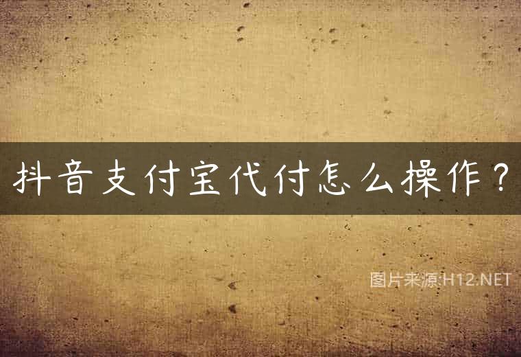 抖音支付宝代付怎么操作？