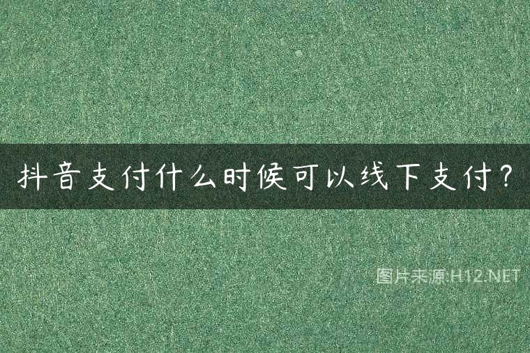 抖音支付什么时候可以线下支付？