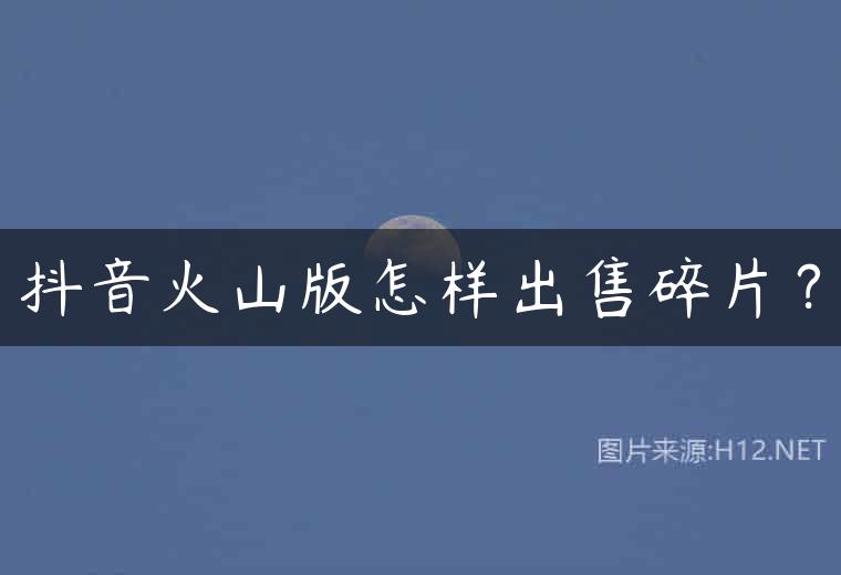 抖音火山版怎样出售碎片？
