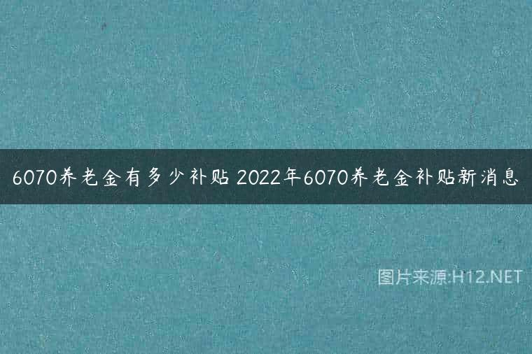6070养老金有多少补贴 2022年6070养老金补贴新消息