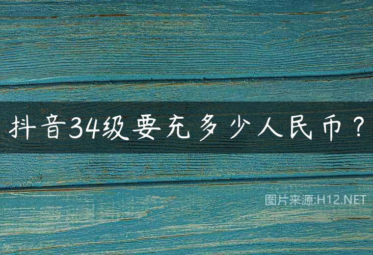 抖音34级要充多少人民币？