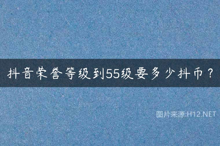 抖音荣誉等级到55级要多少抖币？