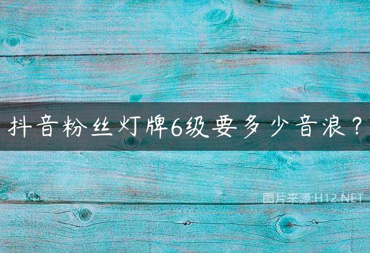 抖音粉丝灯牌6级要多少音浪？