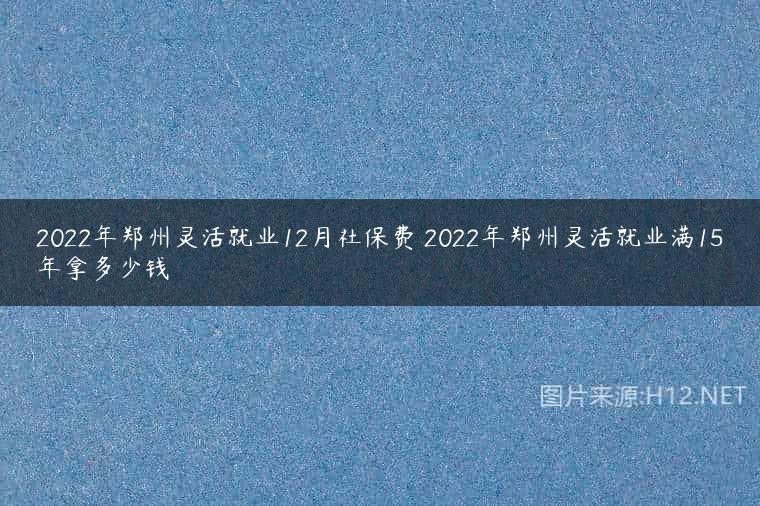2022年郑州灵活就业12月社保费 2022年郑州灵活就业满15年拿多少钱