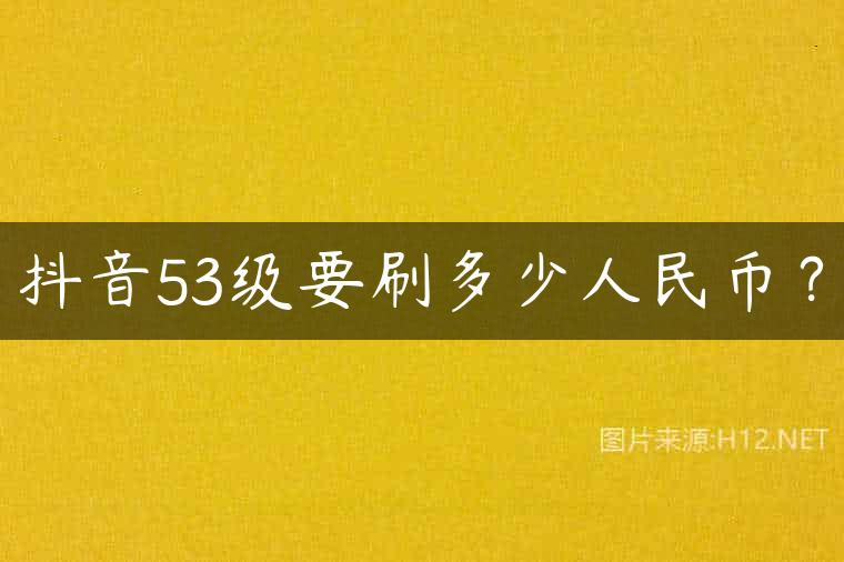 抖音53级要刷多少人民币？