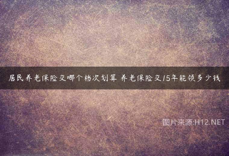 居民养老保险交哪个档次划算 养老保险交15年能领多少钱