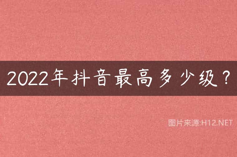 2022年抖音最高多少级？