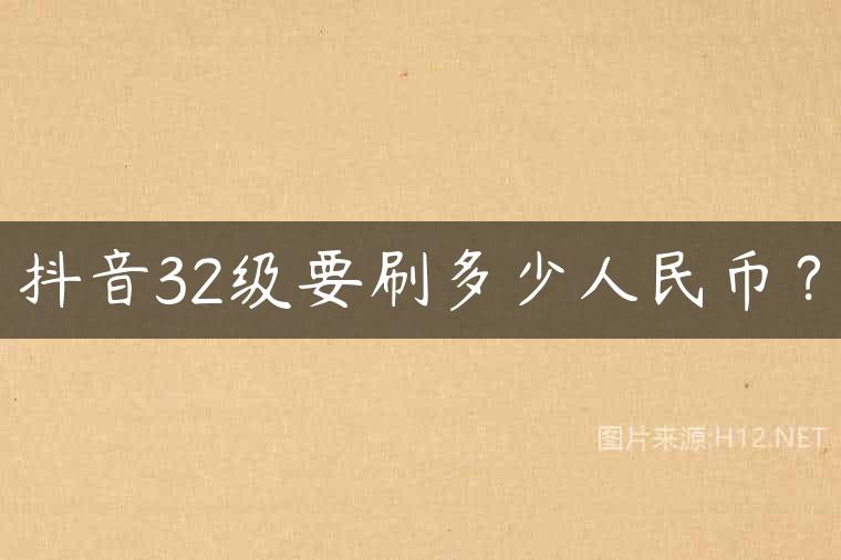 抖音32级要刷多少人民币？