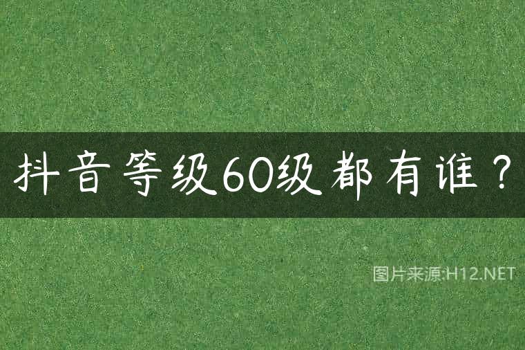 抖音等级60级都有谁？