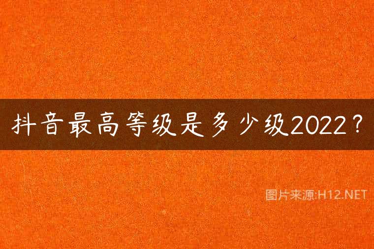 抖音最高等级是多少级2022？