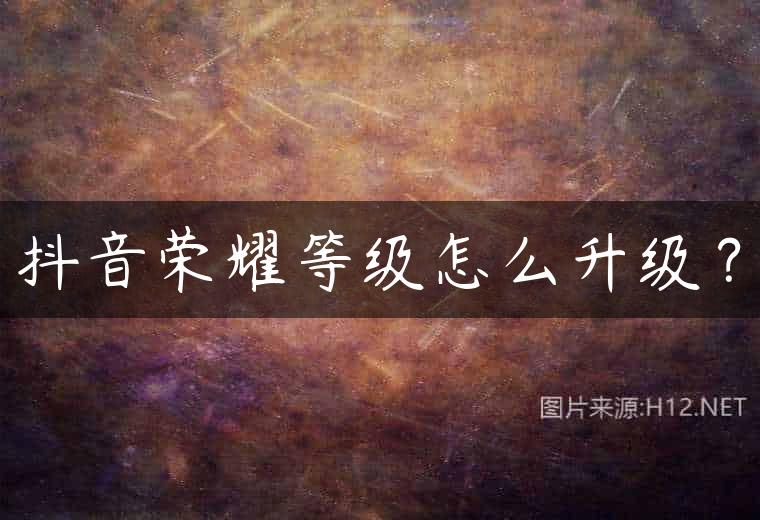 抖音荣耀等级怎么升级？