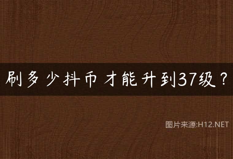 刷多少抖币才能升到37级？