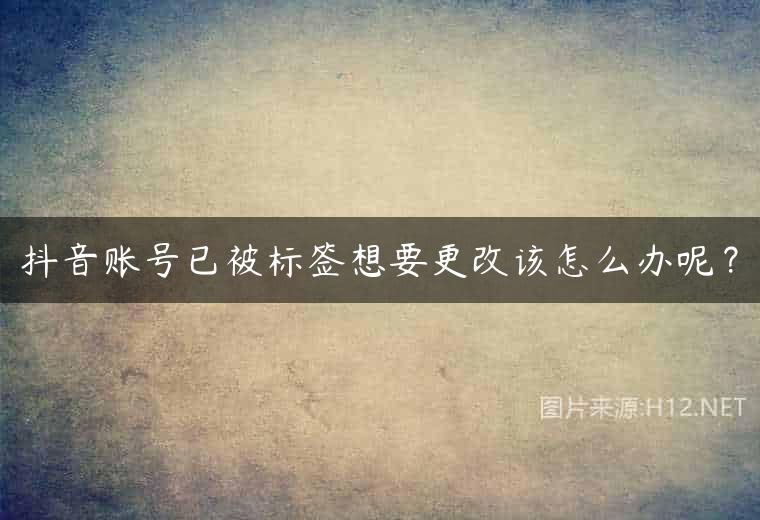 抖音账号已被标签想要更改该怎么办呢？