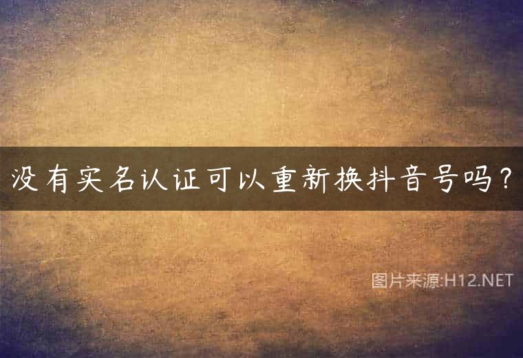 没有实名认证可以重新换抖音号吗？