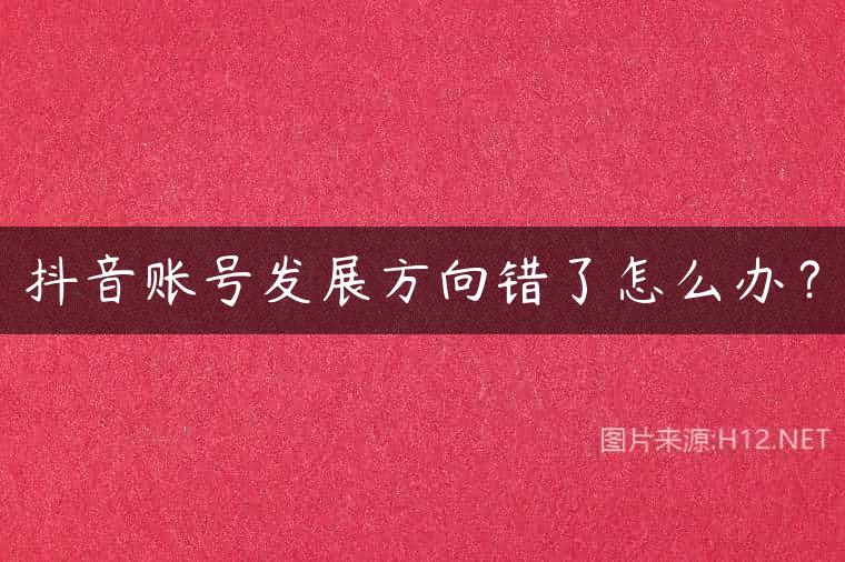抖音账号发展方向错了怎么办？