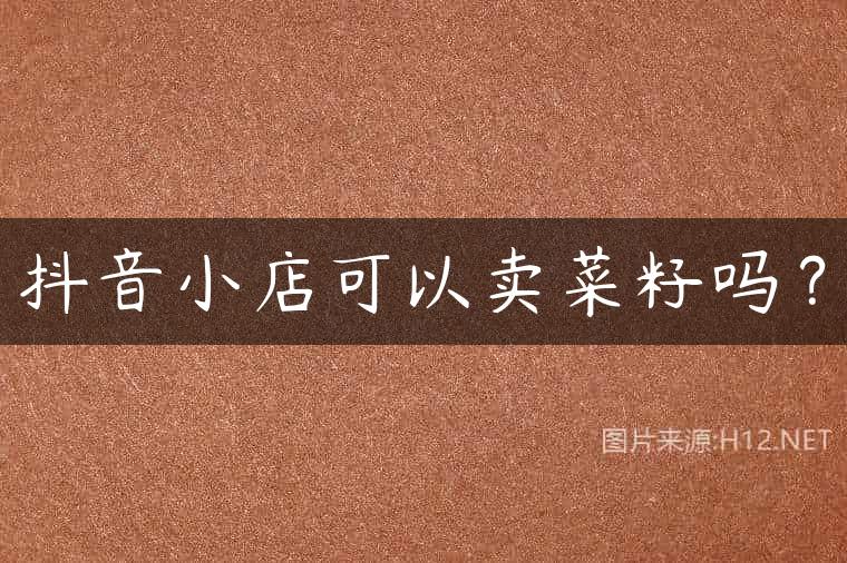 抖音小店可以卖菜籽吗？