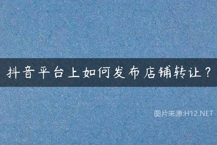抖音平台上如何发布店铺转让？