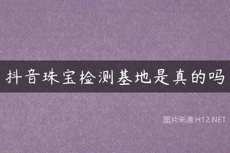 抖音珠宝检测基地是真的吗