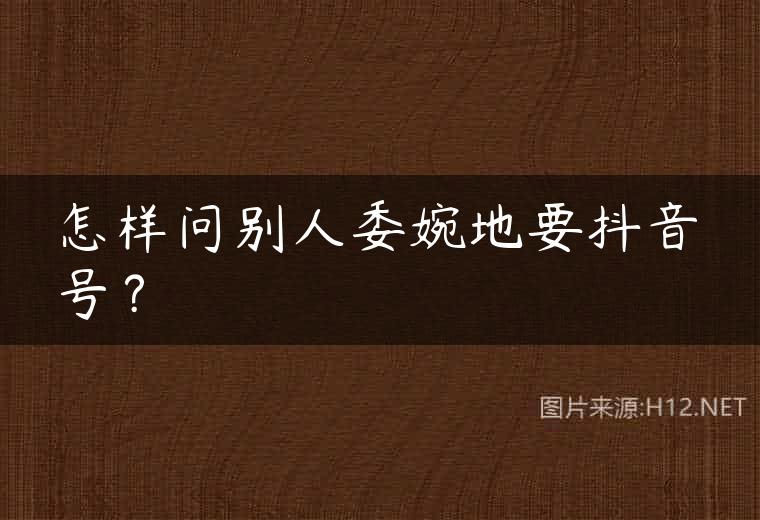 怎样问别人委婉地要抖音号？