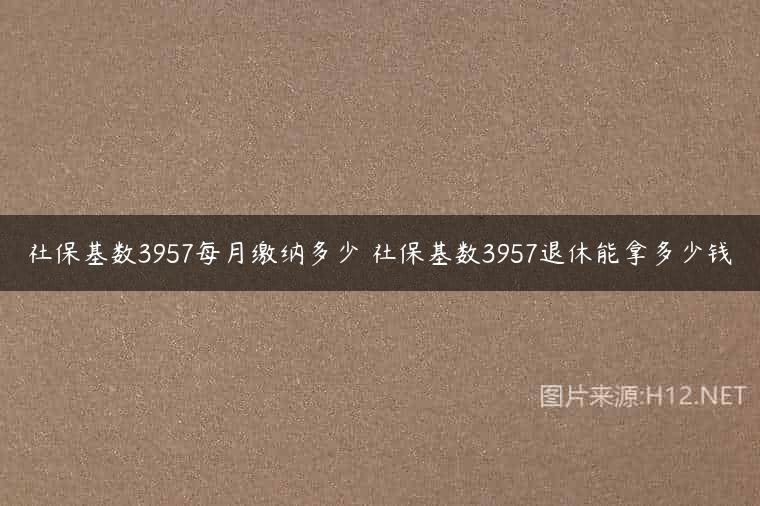 社保基数3957每月缴纳多少 社保基数3957退休能拿多少钱
