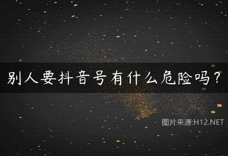 别人要抖音号有什么危险吗？