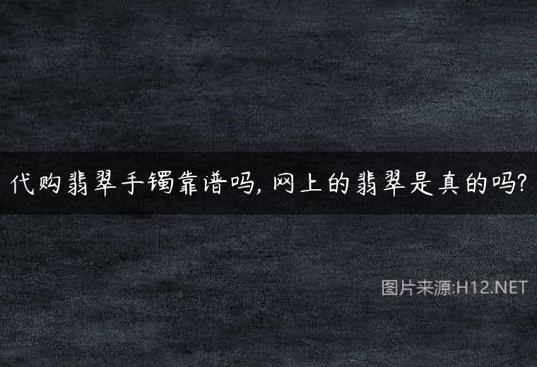 代购翡翠手镯靠谱吗, 网上的翡翠是真的吗?