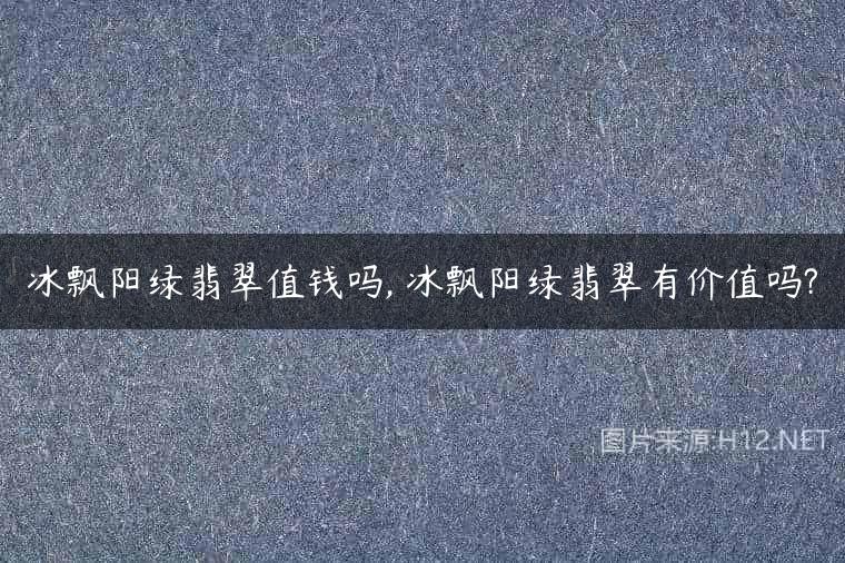 冰飘阳绿翡翠值钱吗, 冰飘阳绿翡翠有价值吗?