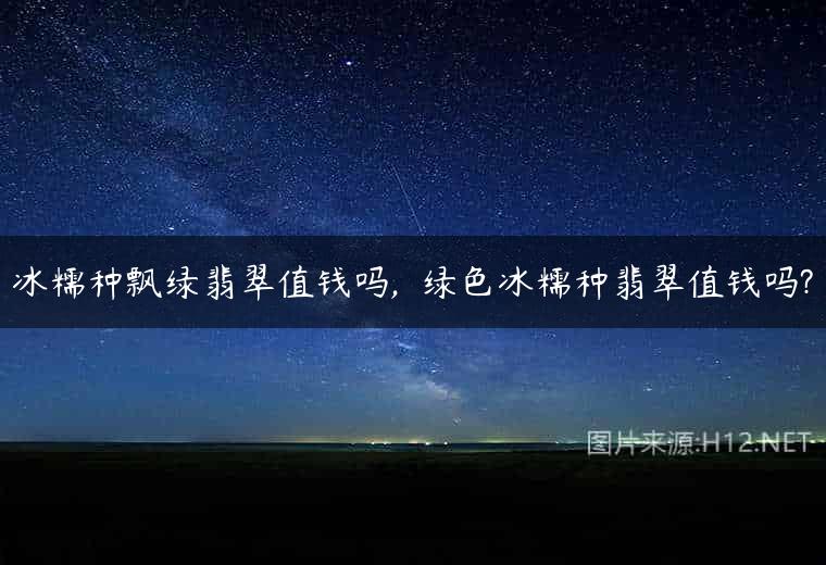 冰糯种飘绿翡翠值钱吗,  绿色冰糯种翡翠值钱吗?