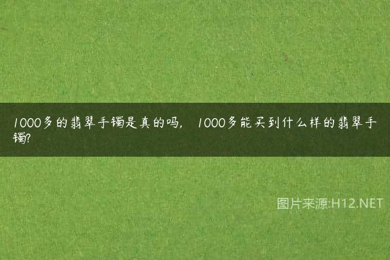 1000多的翡翠手镯是真的吗,    1000多能买到什么样的翡翠手镯?