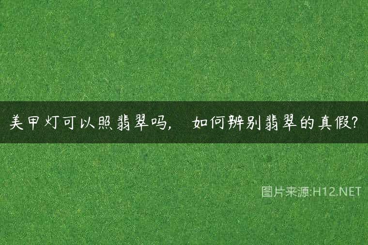 美甲灯可以照翡翠吗,    如何辨别翡翠的真假?