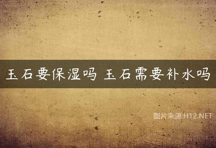 玉石要保湿吗 玉石需要补水吗