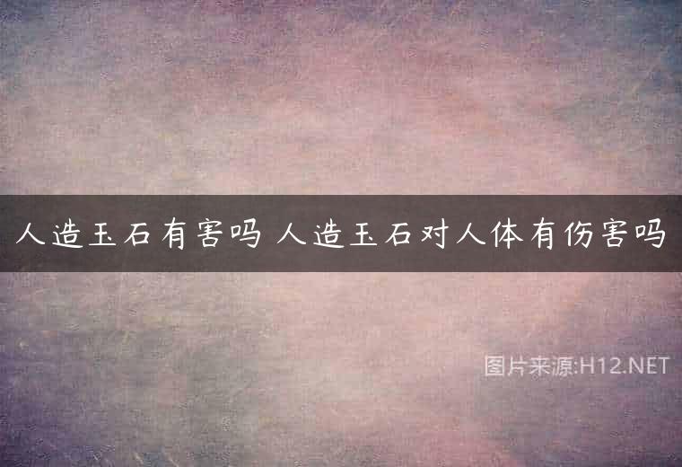 人造玉石有害吗 人造玉石对人体有伤害吗