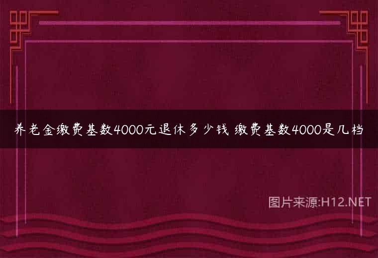 养老金缴费基数4000元退休多少钱 缴费基数4000是几档