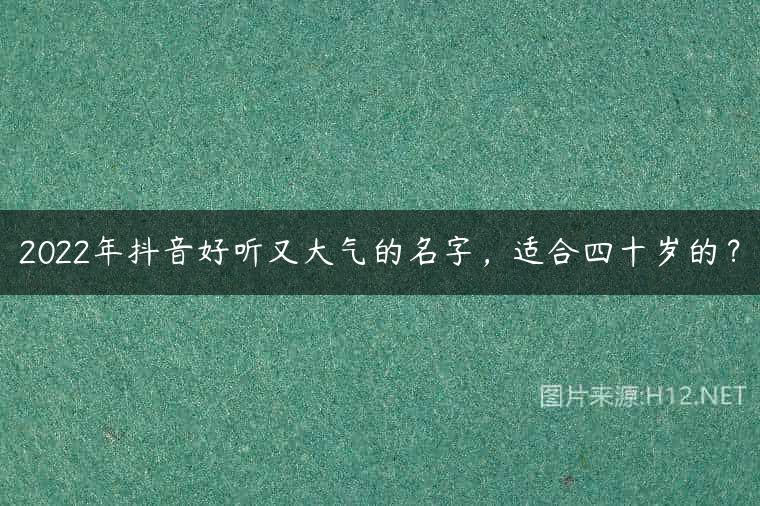 2022年抖音好听又大气的名字，适合四十岁的？