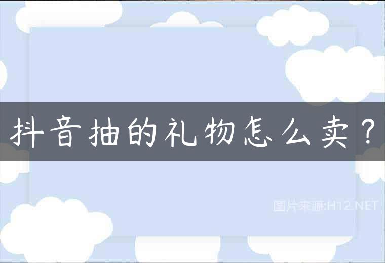 抖音抽的礼物怎么卖？