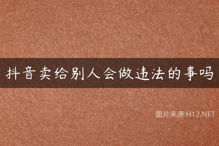 抖音卖给别人会做违法的事吗