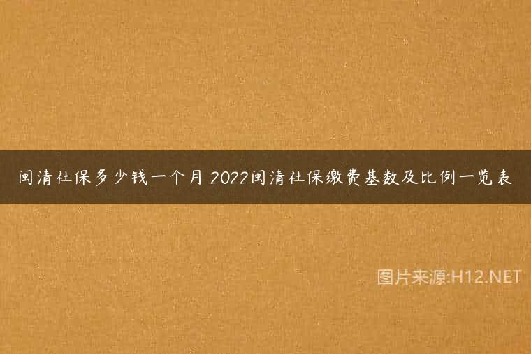 闽清社保多少钱一个月 2022闽清社保缴费基数及比例一览表